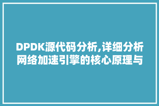 DPDK源代码分析,详细分析网络加速引擎的核心原理与应用