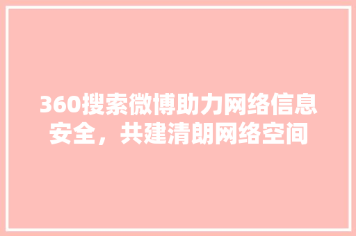 360搜索微博助力网络信息安全，共建清朗网络空间