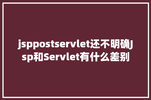 jsppostservlet还不明确Jsp和Servlet有什么差别 HTML