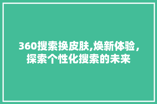 360搜索换皮肤,焕新体验，探索个性化搜索的未来