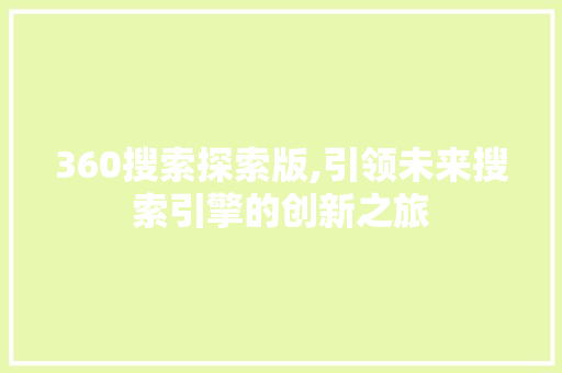 360搜索探索版,引领未来搜索引擎的创新之旅