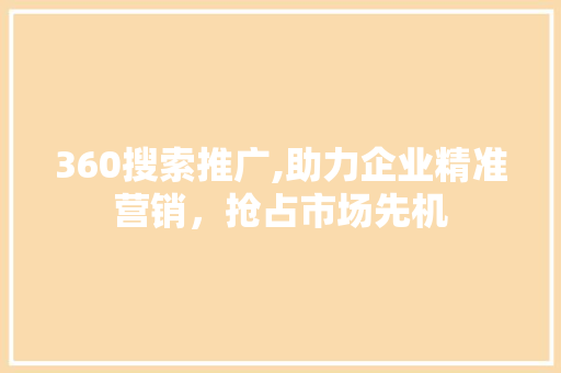 360搜索推广,助力企业精准营销，抢占市场先机