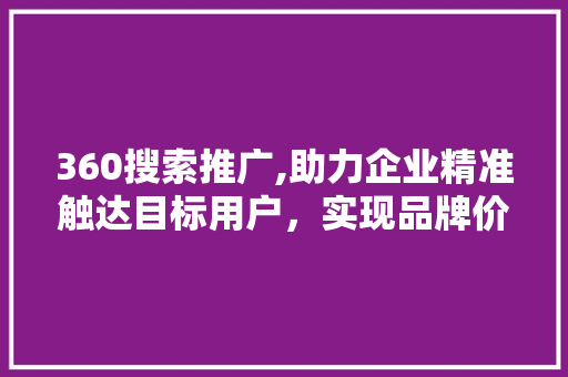 360搜索推广,助力企业精准触达目标用户，实现品牌价值最大化