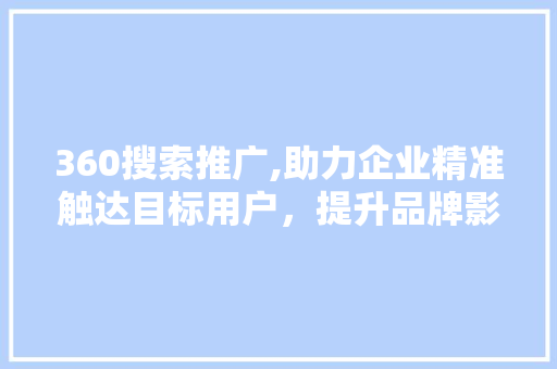 360搜索推广,助力企业精准触达目标用户，提升品牌影响力