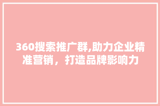 360搜索推广群,助力企业精准营销，打造品牌影响力