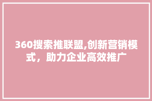 360搜索推联盟,创新营销模式，助力企业高效推广