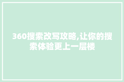 360搜索改写攻略,让你的搜索体验更上一层楼