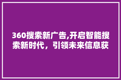 360搜索新广告,开启智能搜索新时代，引领未来信息获取新潮流