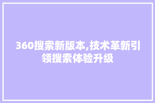 360搜索新版本,技术革新引领搜索体验升级