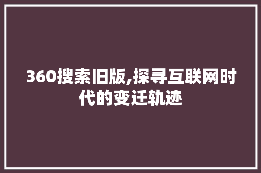 360搜索旧版,探寻互联网时代的变迁轨迹