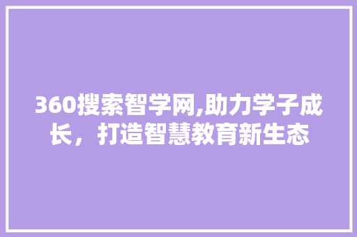 360搜索智学网,助力学子成长，打造智慧教育新生态