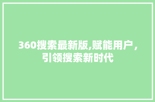 360搜索最新版,赋能用户，引领搜索新时代