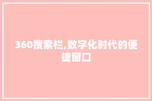 360搜索栏,数字化时代的便捷窗口