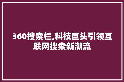 360搜索栏,科技巨头引领互联网搜索新潮流