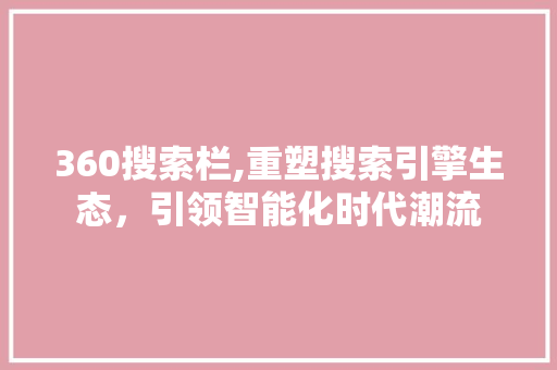 360搜索栏,重塑搜索引擎生态，引领智能化时代潮流