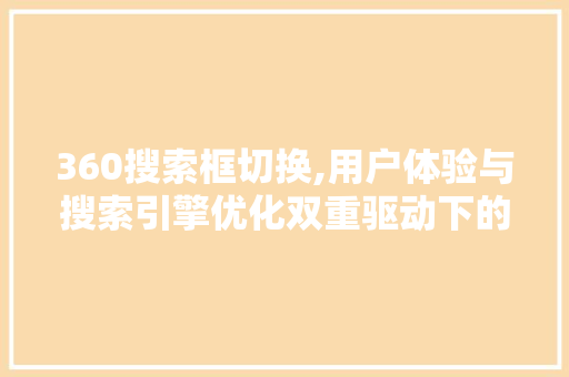 360搜索框切换,用户体验与搜索引擎优化双重驱动下的创新之路