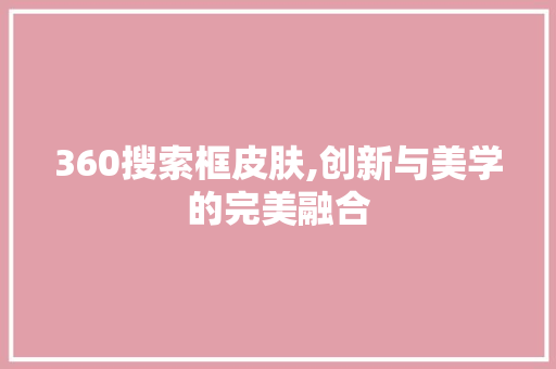 360搜索框皮肤,创新与美学的完美融合