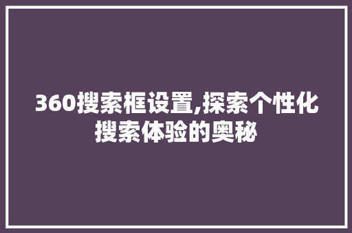 360搜索框设置,探索个性化搜索体验的奥秘