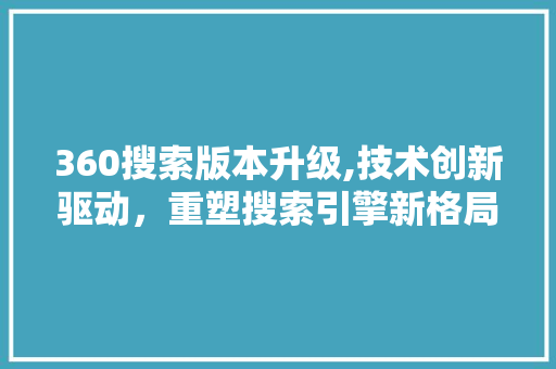 360搜索版本升级,技术创新驱动，重塑搜索引擎新格局