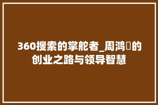 360搜索的掌舵者_周鸿祎的创业之路与领导智慧