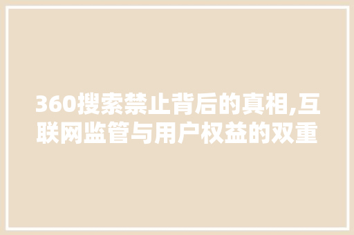 360搜索禁止背后的真相,互联网监管与用户权益的双重考量