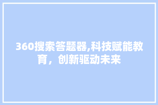 360搜索答题器,科技赋能教育，创新驱动未来