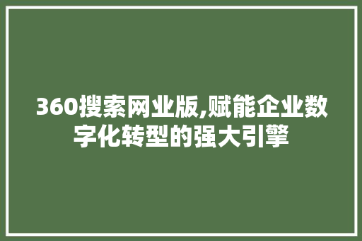 360搜索网业版,赋能企业数字化转型的强大引擎