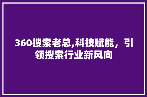 360搜索老总,科技赋能，引领搜索行业新风向