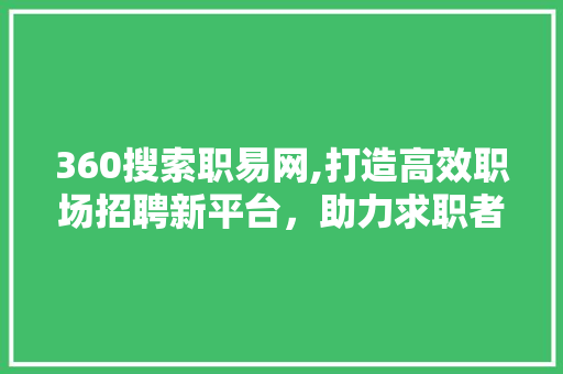 360搜索职易网,打造高效职场招聘新平台，助力求职者精准匹配岗位