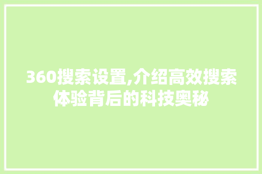 360搜索设置,介绍高效搜索体验背后的科技奥秘