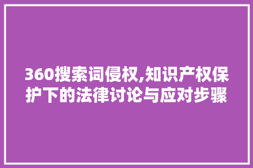 360搜索词侵权,知识产权保护下的法律讨论与应对步骤