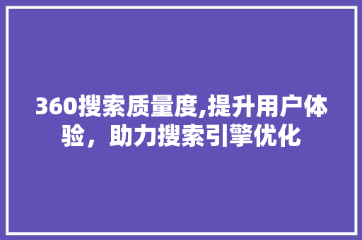 360搜索质量度,提升用户体验，助力搜索引擎优化