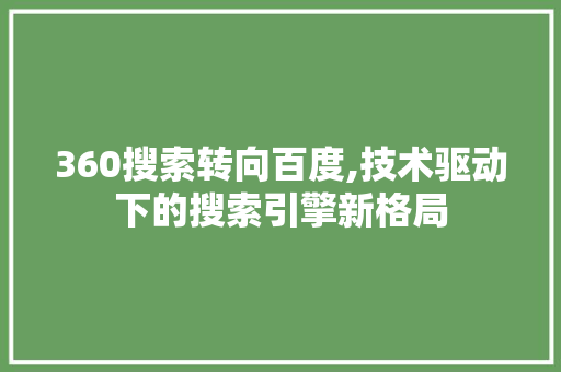 360搜索转向百度,技术驱动下的搜索引擎新格局