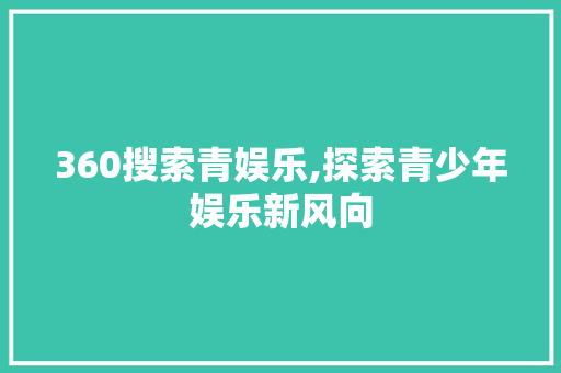 360搜索青娱乐,探索青少年娱乐新风向