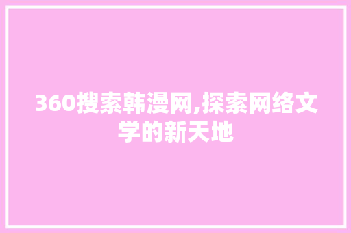 360搜索韩漫网,探索网络文学的新天地