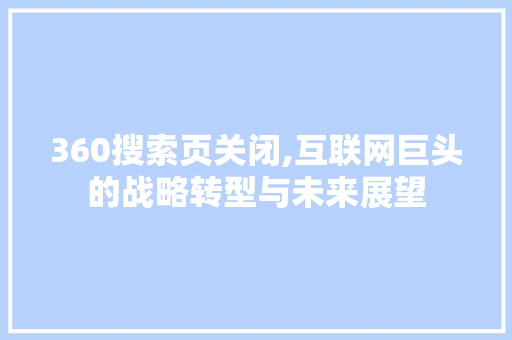 360搜索页关闭,互联网巨头的战略转型与未来展望