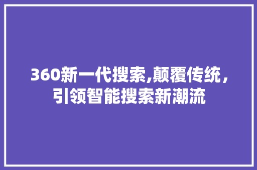 360新一代搜索,颠覆传统，引领智能搜索新潮流