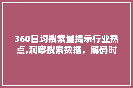 360日均搜索量提示行业热点,洞察搜索数据，解码时代脉搏