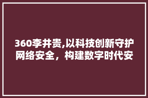 360李井贵,以科技创新守护网络安全，构建数字时代安全防线