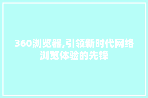 360浏览器,引领新时代网络浏览体验的先锋