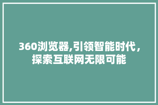 360浏览器,引领智能时代，探索互联网无限可能