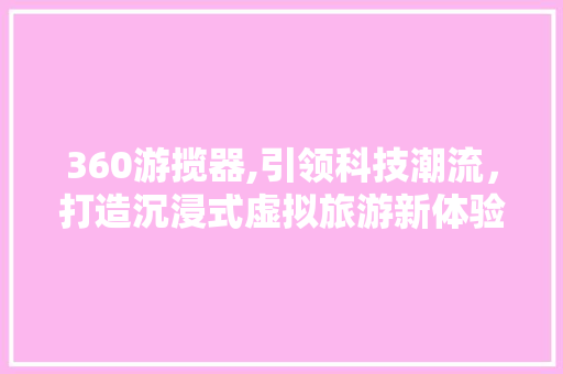 360游揽器,引领科技潮流，打造沉浸式虚拟旅游新体验