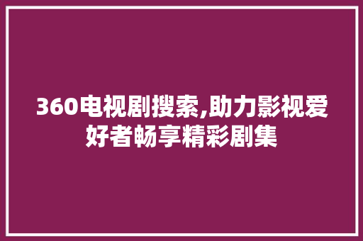 360电视剧搜索,助力影视爱好者畅享精彩剧集