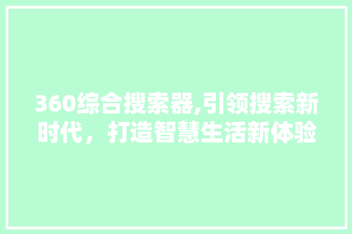 360综合搜索器,引领搜索新时代，打造智慧生活新体验