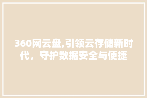 360网云盘,引领云存储新时代，守护数据安全与便捷