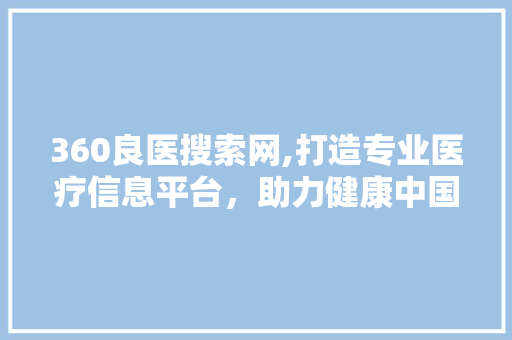 360良医搜索网,打造专业医疗信息平台，助力健康中国建设