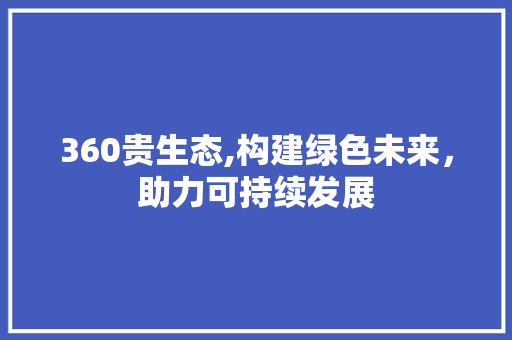 360贵生态,构建绿色未来，助力可持续发展