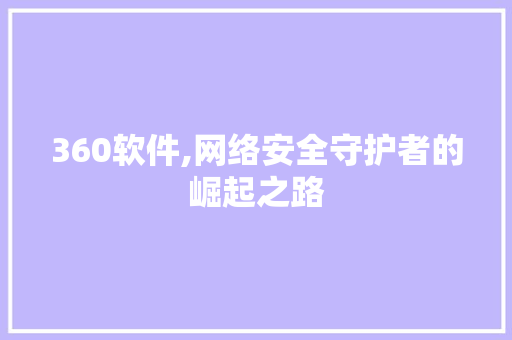 360软件,网络安全守护者的崛起之路