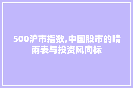 500沪市指数,中国股市的晴雨表与投资风向标