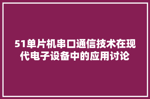 51单片机串口通信技术在现代电子设备中的应用讨论